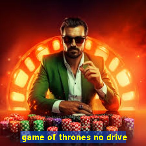 game of thrones no drive